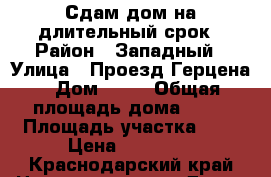 Сдам дом на длительный срок › Район ­ Западный › Улица ­ Проезд Герцена › Дом ­ 28 › Общая площадь дома ­ 35 › Площадь участка ­ 1 › Цена ­ 13 000 - Краснодарский край Недвижимость » Дома, коттеджи, дачи продажа   